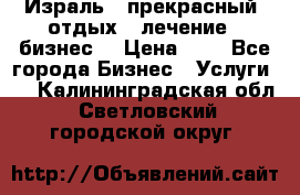 Израль - прекрасный  отдых - лечение - бизнес  › Цена ­ 1 - Все города Бизнес » Услуги   . Калининградская обл.,Светловский городской округ 